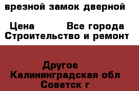 врезной замок дверной › Цена ­ 500 - Все города Строительство и ремонт » Другое   . Калининградская обл.,Советск г.